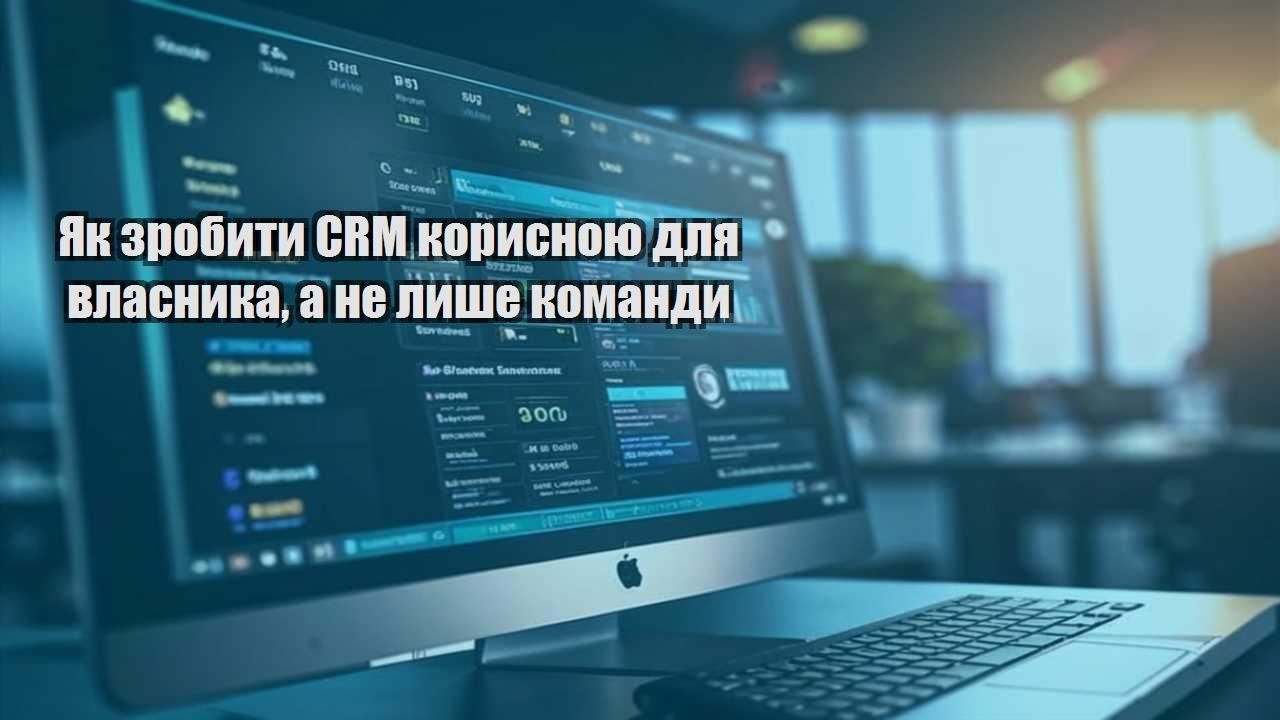 yak zrobyty crm korysnoyu dlya vlasnyka a ne lyshe komandy